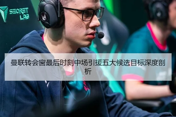 曼联转会窗最后时刻中场引援五大候选目标深度剖析