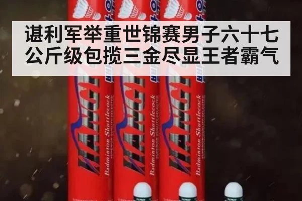 谌利军举重世锦赛男子六十七公斤级包揽三金尽显王者霸气