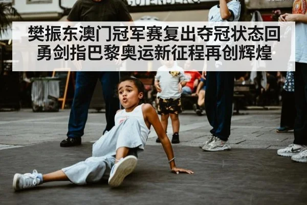 樊振东澳门冠军赛复出夺冠状态回勇剑指巴黎奥运新征程再创辉煌