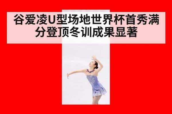 谷爱凌U型场地世界杯首秀满分登顶冬训成果显著