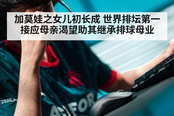 加莫娃之女儿初长成 世界排坛第一接应母亲渴望助其继承排球母业
