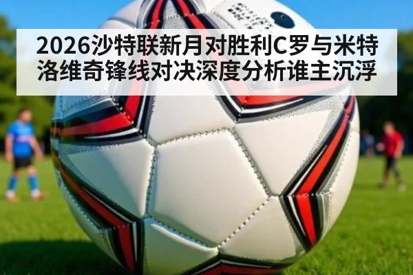 2026沙特联新月对胜利C罗与米特洛维奇锋线对决深度分析谁主沉浮